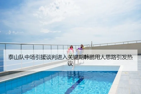 泰山队中场引援谈判进入关键期韩鹏用人思路引发热议