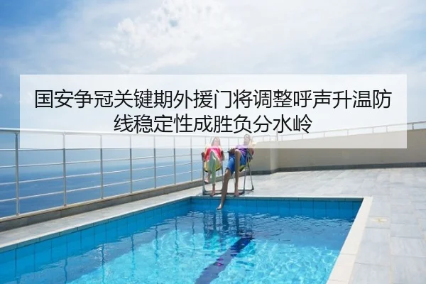国安争冠关键期外援门将调整呼声升温防线稳定性成胜负分水岭