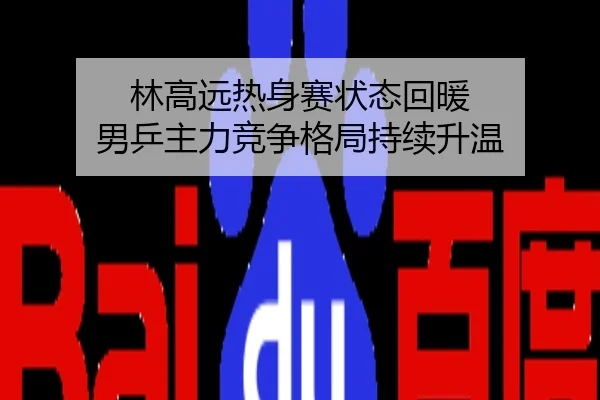 林高远热身赛状态回暖 男乒主力竞争格局持续升温