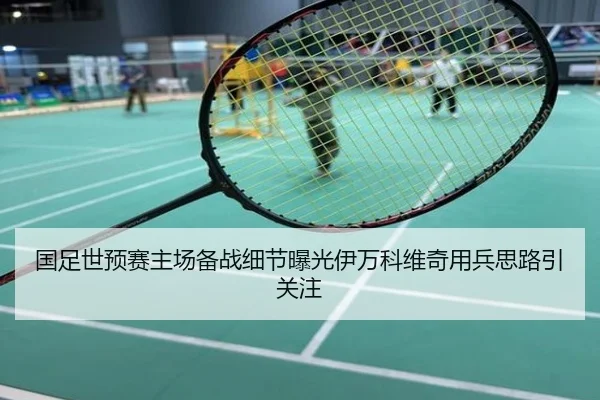 国足世预赛主场备战细节曝光伊万科维奇用兵思路引关注
