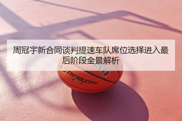 周冠宇新合同谈判提速车队席位选择进入最后阶段全景解析
