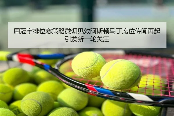 周冠宇排位赛策略微调见效阿斯顿马丁席位传闻再起引发新一轮关注
