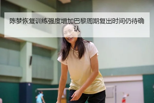 陈梦恢复训练强度增加巴黎周期复出时间仍待确认