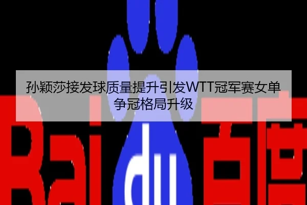 孙颖莎接发球质量提升引发WTT冠军赛女单争冠格局升级