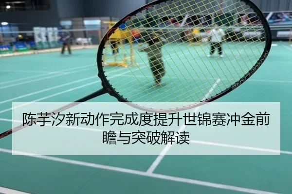 陈芋汐新动作完成度提升世锦赛冲金前瞻与突破解读